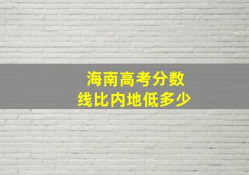 海南高考分数线比内地低多少