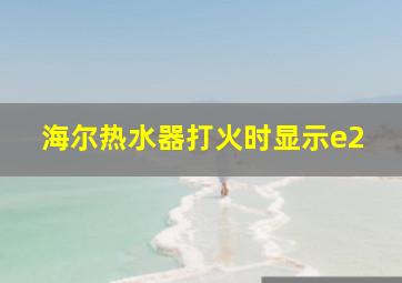 海尔热水器打火时显示e2