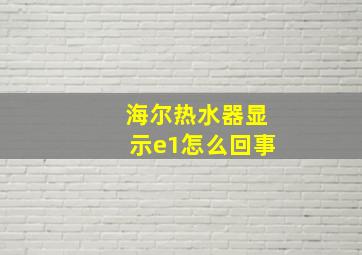 海尔热水器显示e1怎么回事