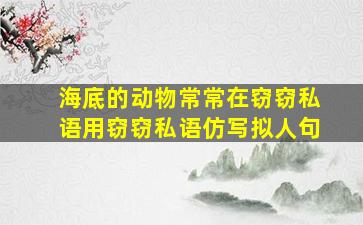 海底的动物常常在窃窃私语用窃窃私语仿写拟人句