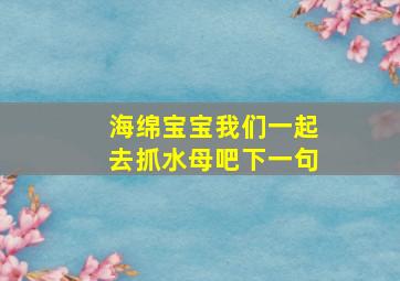 海绵宝宝我们一起去抓水母吧下一句