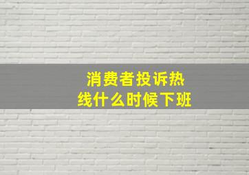 消费者投诉热线什么时候下班