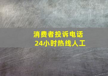 消费者投诉电话24小时热线人工