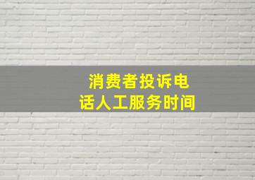 消费者投诉电话人工服务时间