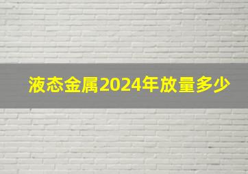 液态金属2024年放量多少