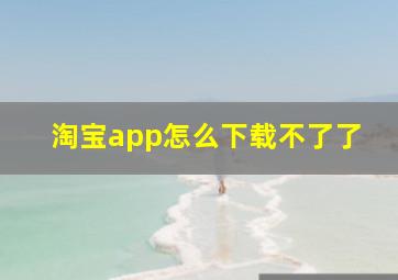 淘宝app怎么下载不了了