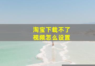 淘宝下载不了视频怎么设置