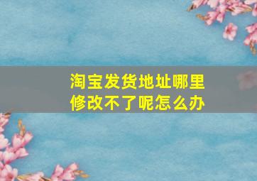 淘宝发货地址哪里修改不了呢怎么办