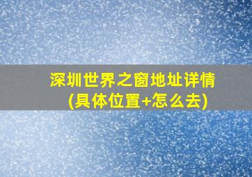 深圳世界之窗地址详情(具体位置+怎么去)