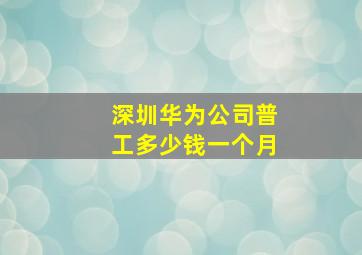 深圳华为公司普工多少钱一个月