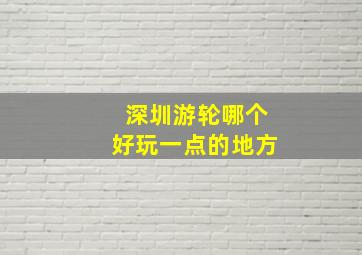 深圳游轮哪个好玩一点的地方