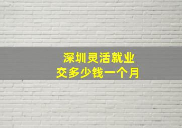 深圳灵活就业交多少钱一个月