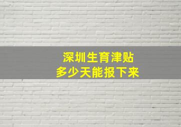 深圳生育津贴多少天能报下来