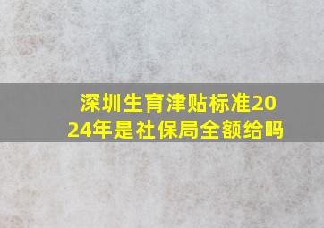 深圳生育津贴标准2024年是社保局全额给吗