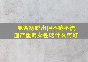 混合痔脱出但不疼不流血严重吗女性吃什么药好