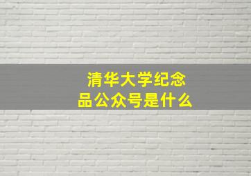 清华大学纪念品公众号是什么