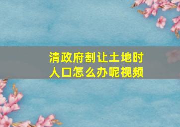 清政府割让土地时人口怎么办呢视频