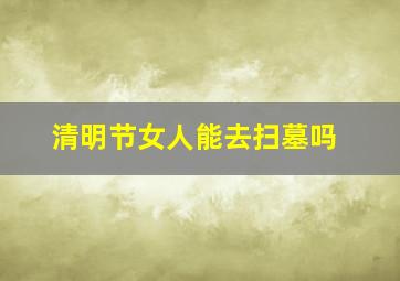 清明节女人能去扫墓吗