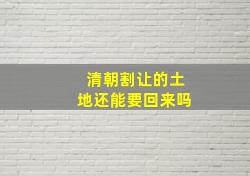 清朝割让的土地还能要回来吗