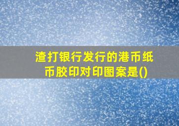 渣打银行发行的港币纸币胶印对印图案是()