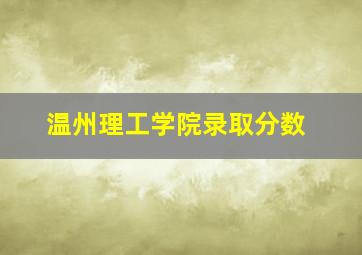 温州理工学院录取分数