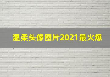 温柔头像图片2021最火爆