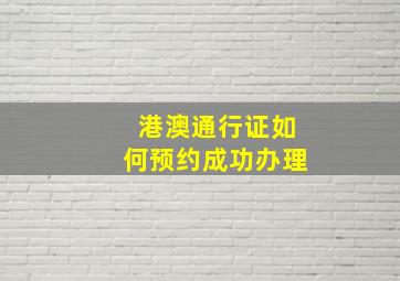 港澳通行证如何预约成功办理