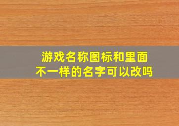 游戏名称图标和里面不一样的名字可以改吗