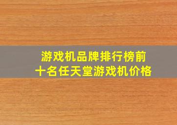 游戏机品牌排行榜前十名任天堂游戏机价格