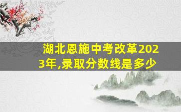 湖北恩施中考改革2023年,录取分数线是多少