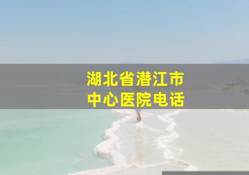 湖北省潜江市中心医院电话