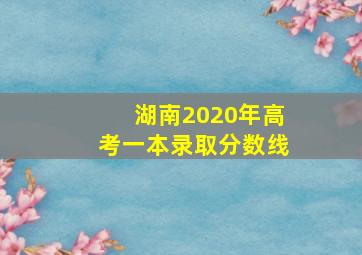 湖南2020年高考一本录取分数线