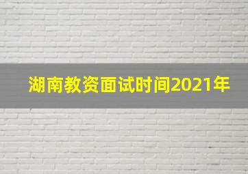 湖南教资面试时间2021年