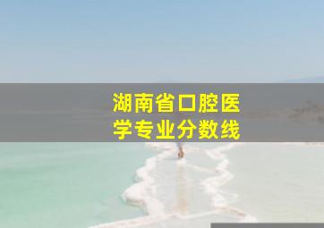 湖南省口腔医学专业分数线