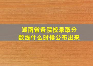 湖南省各院校录取分数线什么时候公布出来