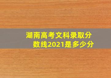 湖南高考文科录取分数线2021是多少分