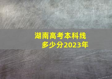 湖南高考本科线多少分2023年