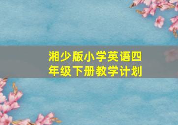 湘少版小学英语四年级下册教学计划