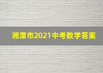 湘潭市2021中考数学答案