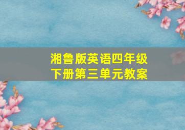 湘鲁版英语四年级下册第三单元教案