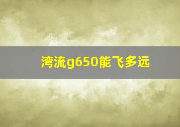 湾流g650能飞多远