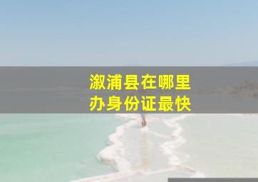 溆浦县在哪里办身份证最快