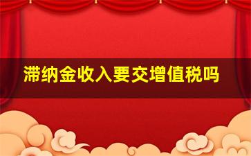 滞纳金收入要交增值税吗