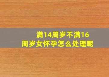 满14周岁不满16周岁女怀孕怎么处理呢