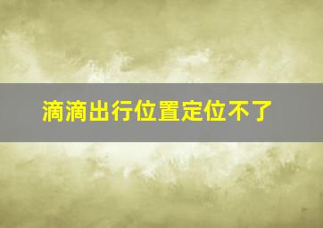 滴滴出行位置定位不了