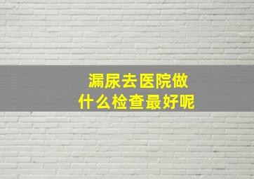 漏尿去医院做什么检查最好呢