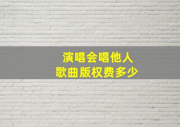 演唱会唱他人歌曲版权费多少