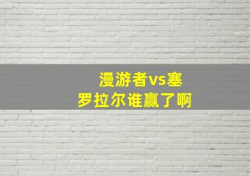 漫游者vs塞罗拉尔谁赢了啊