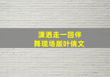 潇洒走一回伴舞现场版叶倩文