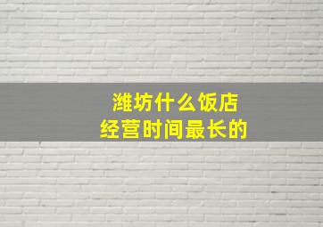 潍坊什么饭店经营时间最长的